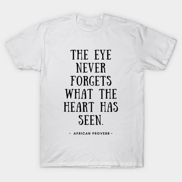 African Proverb - The Eye Never Forgets What The Heart Has Seen T-Shirt by Everyday Inspiration